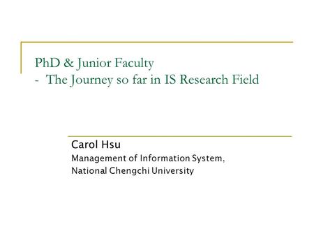 PhD & Junior Faculty - The Journey so far in IS Research Field Carol Hsu Management of Information System, National Chengchi University.