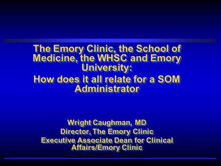 The Emory Clinic, the School of Medicine, the WHSC and Emory University: How does it all relate for a SOM Administrator Wright Caughman, MD Director, The.