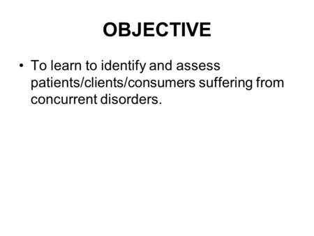 OBJECTIVE To learn to identify and assess patients/clients/consumers suffering from concurrent disorders.