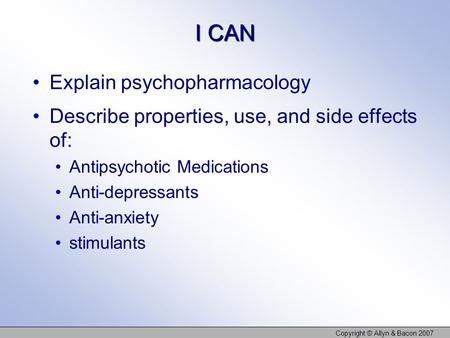 I CAN Explain psychopharmacology Describe properties, use, and side effects of: Antipsychotic Medications Anti-depressants Anti-anxiety stimulants Copyright.