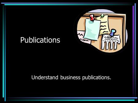 Publications Understand business publications. What type of publication should you use? The type of publication depends upon the Purpose of the communication.