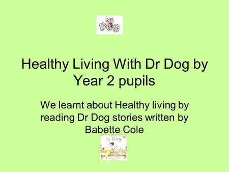 Healthy Living With Dr Dog by Year 2 pupils We learnt about Healthy living by reading Dr Dog stories written by Babette Cole.