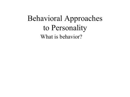 Behavioral Approaches to Personality What is behavior?