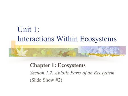 Unit 1: Interactions Within Ecosystems Chapter 1: Ecosystems Section 1.2: Abiotic Parts of an Ecosystem (Slide Show #2)