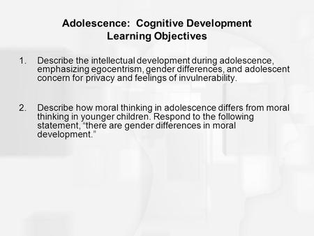 Adolescence: Cognitive Development Learning Objectives 1.Describe the intellectual development during adolescence, emphasizing egocentrism, gender differences,