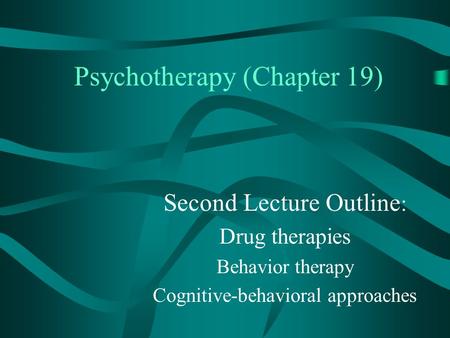 Psychotherapy (Chapter 19) Second Lecture Outline : Drug therapies Behavior therapy Cognitive-behavioral approaches.