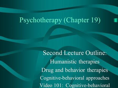 Psychotherapy (Chapter 19) Second Lecture Outline : Humanistic therapies Drug and behavior therapies Cognitive-behavioral approaches Video 101: Cognitive-behavioral.