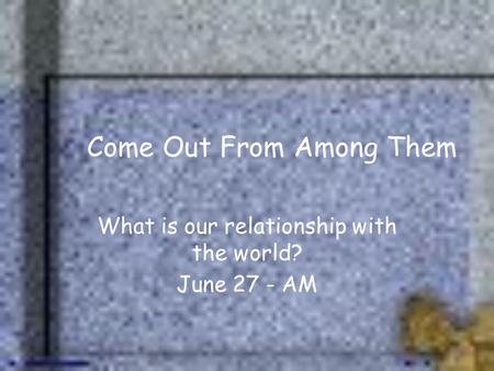 Come Out From Among Them What is our relationship with the world? June 27 - AM.