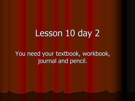You need your textbook, workbook, journal and pencil. Lesson 10 day 2.