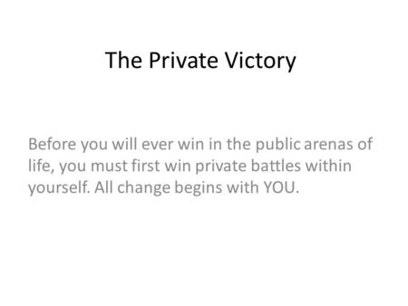 The Private Victory Before you will ever win in the public arenas of life, you must first win private battles within yourself. All change begins with YOU.