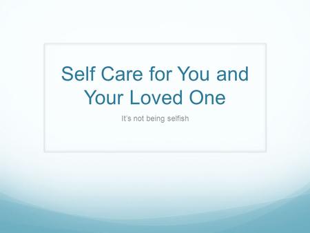 Self Care for You and Your Loved One It’s not being selfish.