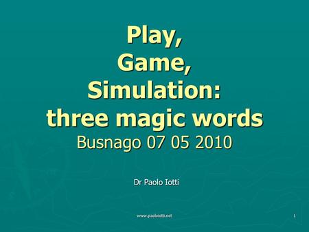 Www.paoloiotti.net1 Play, Game, Simulation: three magic words Busnago 07 05 2010 Dr Paolo Iotti.