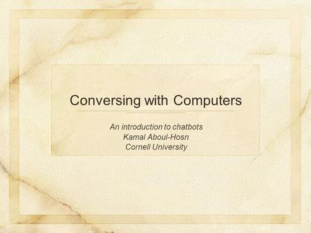 An introduction to chatbots Kamal Aboul-Hosn Cornell University Conversing with Computers.