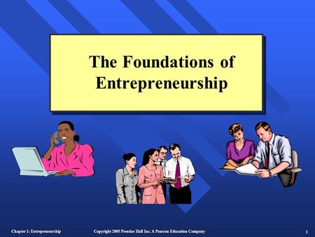 Chapter 1: Entrepreneurship 1 Copyright 2005 Prentice Hall Inc. A Pearson Education Company The Foundations of Entrepreneurship.