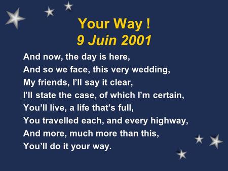 Your Way ! 9 Juin 2001 And now, the day is here, And so we face, this very wedding, My friends, I’ll say it clear, I’ll state the case, of which I’m certain,