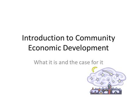Introduction to Community Economic Development What it is and the case for it.