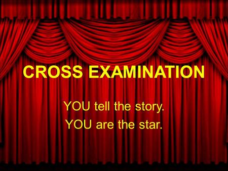 CROSS EXAMINATION YOU tell the story. YOU are the star.