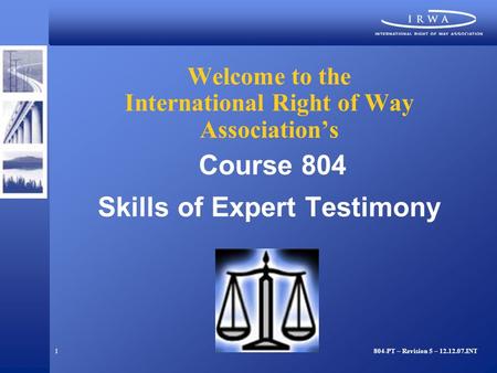 1 Welcome to the International Right of Way Association’s Course 804 Skills of Expert Testimony 804-PT – Revision 5 – 12.12.07.INT.