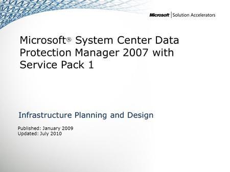 Microsoft ® System Center Data Protection Manager 2007 with Service Pack 1 Infrastructure Planning and Design Published: January 2009 Updated: July 2010.