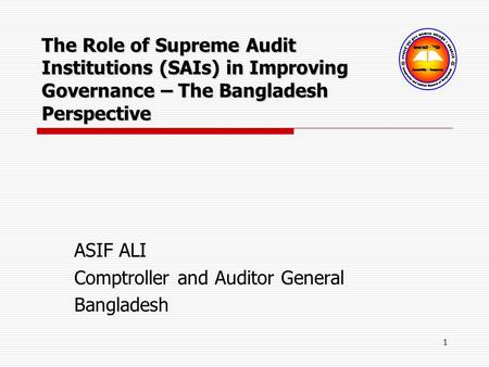 1 ASIF ALI Comptroller and Auditor General Bangladesh The Role of Supreme Audit Institutions (SAIs) in Improving Governance – The Bangladesh Perspective.