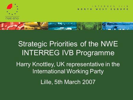 Strategic Priorities of the NWE INTERREG IVB Programme Harry Knottley, UK representative in the International Working Party Lille, 5th March 2007.