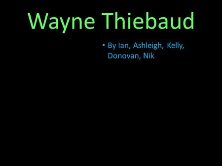 Wayne Thiebaud By Ian, Ashleigh, Kelly, Donovan, Nik.