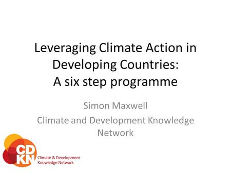 Leveraging Climate Action in Developing Countries: A six step programme Simon Maxwell Climate and Development Knowledge Network.