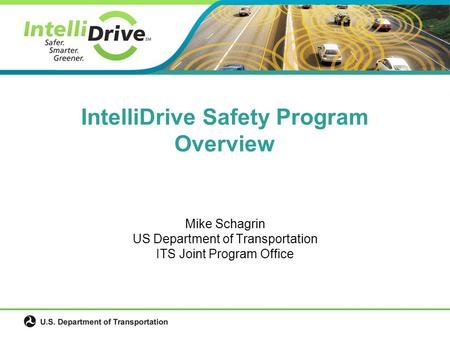 Mike Schagrin US Department of Transportation ITS Joint Program Office IntelliDrive Safety Program Overview.