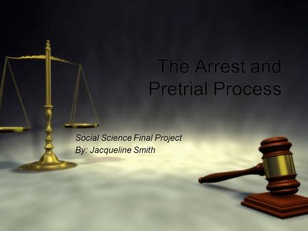 The Arrest and Pretrial Process Social Science Final Project By: Jacqueline Smith Social Science Final Project By: Jacqueline Smith.