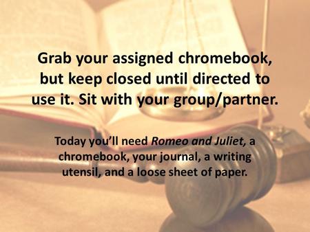 Grab your assigned chromebook, but keep closed until directed to use it. Sit with your group/partner. Today you’ll need Romeo and Juliet, a chromebook,