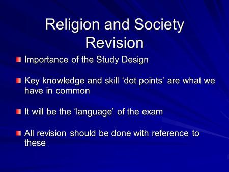 Religion and Society Revision Importance of the Study Design Key knowledge and skill ‘dot points’ are what we have in common It will be the ‘language’