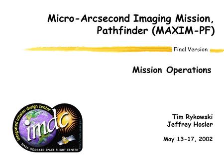 Final Version Micro-Arcsecond Imaging Mission, Pathfinder (MAXIM-PF) Mission Operations Tim Rykowski Jeffrey Hosler May 13-17, 2002.