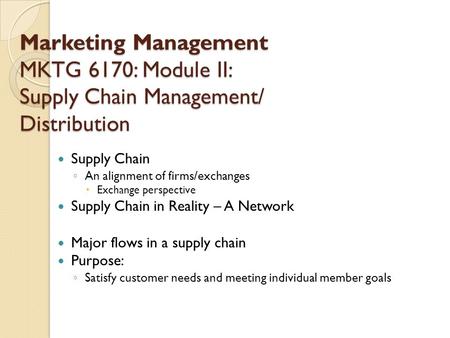 Marketing Management MKTG 6170: Module II: Supply Chain Management/ Distribution Supply Chain ◦ An alignment of firms/exchanges  Exchange perspective.