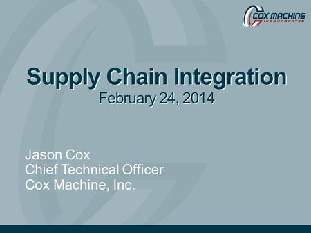 Supply Chain Integration February 24, 2014 Jason Cox Chief Technical Officer Cox Machine, Inc.