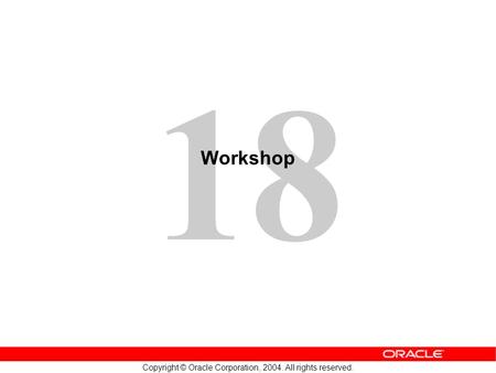 18 Copyright © Oracle Corporation, 2004. All rights reserved. Workshop.