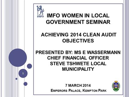IMFO WOMEN IN LOCAL GOVERNMENT SEMINAR ACHIEVING 2014 CLEAN AUDIT OBJECTIVES PRESENTED BY: MS E WASSERMANN CHIEF FINANCIAL OFFICER STEVE TSHWETE LOCAL.
