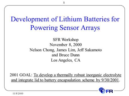 11/8/2000 1 Development of Lithium Batteries for Powering Sensor Arrays SFR Workshop November 8, 2000 Nelson Chong, James Lim, Jeff Sakamoto and Bruce.