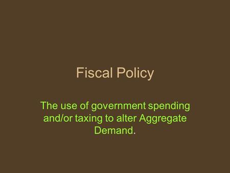 Fiscal Policy The use of government spending and/or taxing to alter Aggregate Demand.