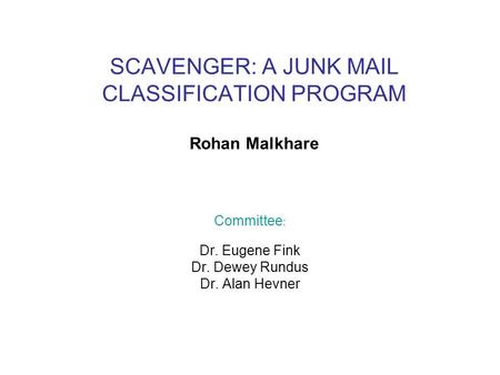 SCAVENGER: A JUNK MAIL CLASSIFICATION PROGRAM Rohan Malkhare Committee : Dr. Eugene Fink Dr. Dewey Rundus Dr. Alan Hevner.