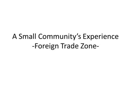 A Small Community’s Experience -Foreign Trade Zone-