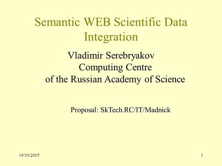 19/10/20151 Semantic WEB Scientific Data Integration Vladimir Serebryakov Computing Centre of the Russian Academy of Science Proposal: SkTech.RC/IT/Madnick.