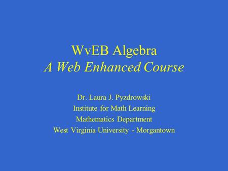 WvEB Algebra A Web Enhanced Course Dr. Laura J. Pyzdrowski Institute for Math Learning Mathematics Department West Virginia University - Morgantown.