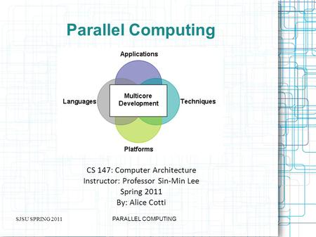 SJSU SPRING 2011 PARALLEL COMPUTING Parallel Computing CS 147: Computer Architecture Instructor: Professor Sin-Min Lee Spring 2011 By: Alice Cotti.