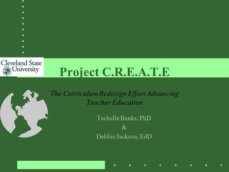 Tachelle Banks, PhD & Debbie Jackson, EdD Project C.R.E.A.T.E The Curriculum Redesign Effort Advancing Teacher Education.