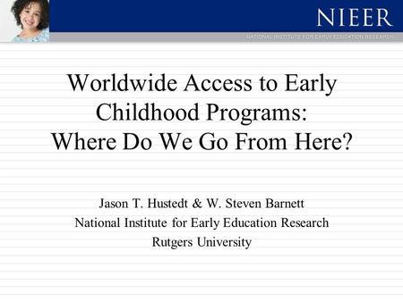 Worldwide Access to Early Childhood Programs: Where Do We Go From Here? Jason T. Hustedt & W. Steven Barnett National Institute for Early Education Research.