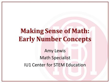 Making Sense of Math: Early Number Concepts Amy Lewis Math Specialist IU1 Center for STEM Education.