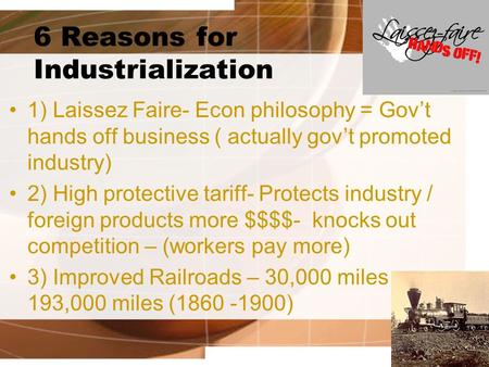 6 Reasons for Industrialization 1) Laissez Faire- Econ philosophy = Gov’t hands off business ( actually gov’t promoted industry) 2) High protective tariff-