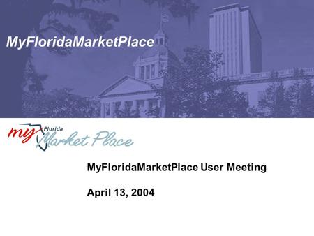 MyFloridaMarketPlace MyFloridaMarketPlace User Meeting April 13, 2004.