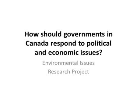 How should governments in Canada respond to political and economic issues? Environmental Issues Research Project.