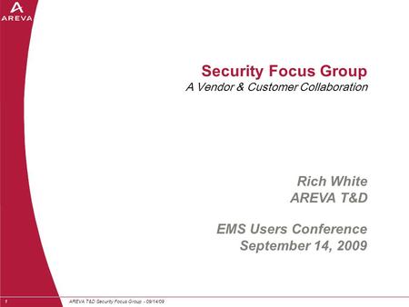 AREVA T&D Security Focus Group - 09/14/091 Security Focus Group A Vendor & Customer Collaboration EMS Users Conference September 14, 2009 Rich White AREVA.